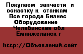 Покупаем  запчасти  и оснастку к  станкам. - Все города Бизнес » Оборудование   . Челябинская обл.,Еманжелинск г.